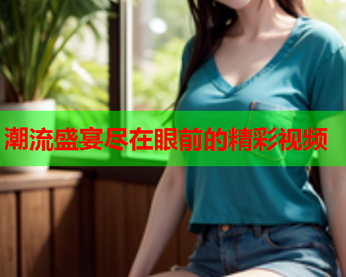 潮流盛宴尽在眼前的精彩视频