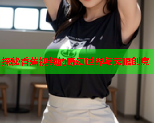 探秘香蕉视频的奇幻世界与无限创意
