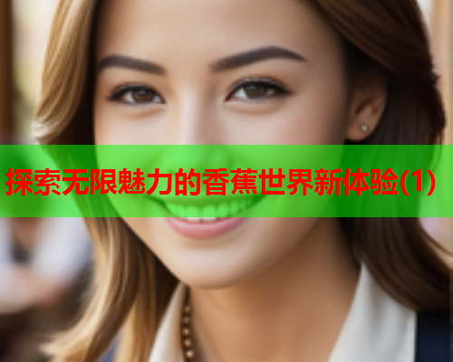 探索无限魅力的香蕉世界新体验(1)