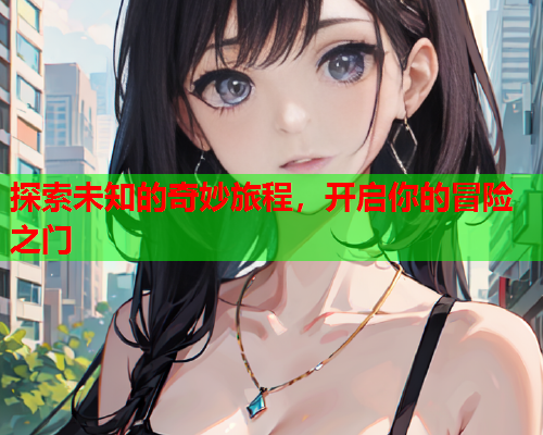 探索未知的奇妙旅程，开启你的冒险之门