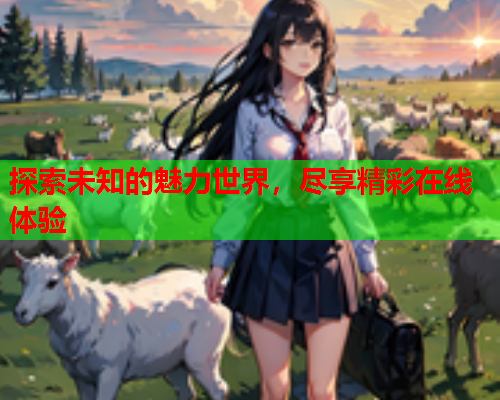 探索未知的魅力世界，尽享精彩在线体验