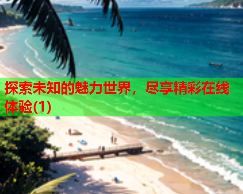 探索未知的魅力世界，尽享精彩在线体验(1)
