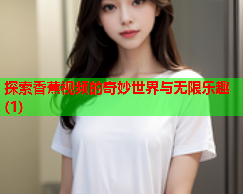 探索香蕉视频的奇妙世界与无限乐趣(1)