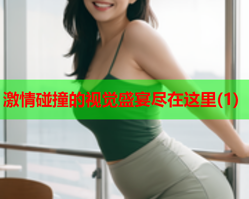 激情碰撞的视觉盛宴尽在这里(1)