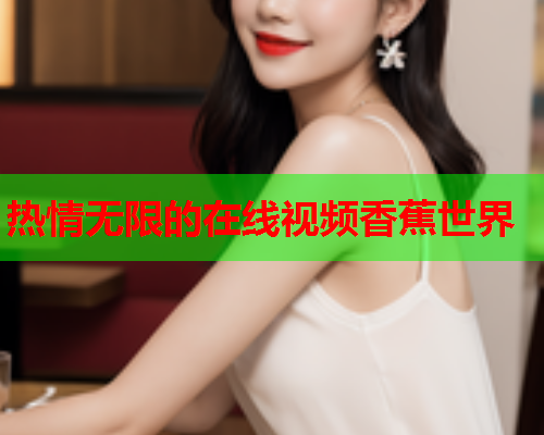 热情无限的在线视频香蕉世界