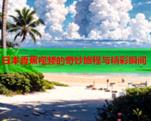 日本香蕉视频的奇妙旅程与精彩瞬间