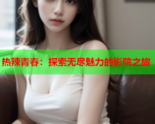 热辣青春：探索无尽魅力的影院之旅