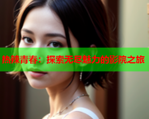 热辣青春：探索无尽魅力的影院之旅