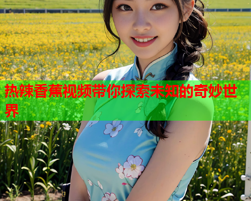 热辣香蕉视频带你探索未知的奇妙世界 热辣香蕉视频带你探索未知的奇妙世界