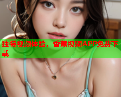 独特视频体验，香蕉视频APP免费下载