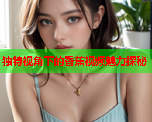 独特视角下的香蕉视频魅力探秘
