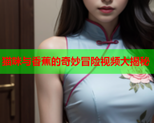 猫咪与香蕉的奇妙冒险视频大揭秘