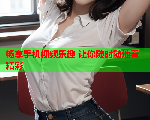 畅享手机视频乐趣 让你随时随地看精彩