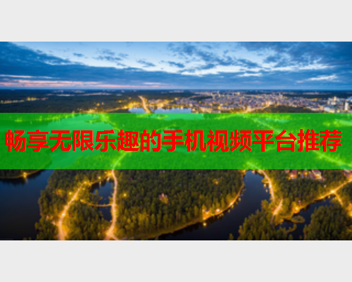 畅享无限乐趣的手机视频平台推荐
