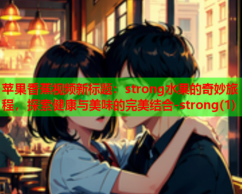 苹果香蕉视频新标题：strong水果的奇妙旅程，探索健康与美味的完美结合-strong(1)