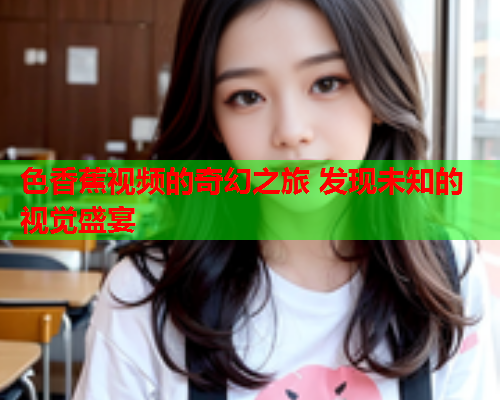 色香蕉视频的奇幻之旅 发现未知的视觉盛宴