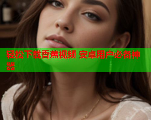 轻松下载香蕉视频 安卓用户必备神器
