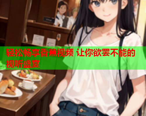 轻松畅享香蕉视频 让你欲罢不能的视听盛宴