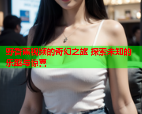 野香蕉视频的奇幻之旅 探索未知的乐趣与惊喜