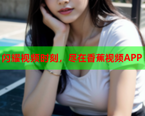 闪耀视频时刻，尽在香蕉视频APP