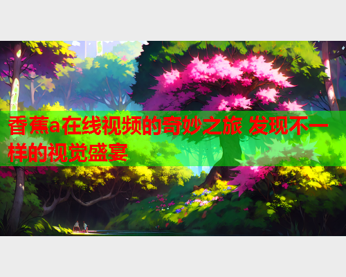 香蕉a在线视频的奇妙之旅 发现不一样的视觉盛宴