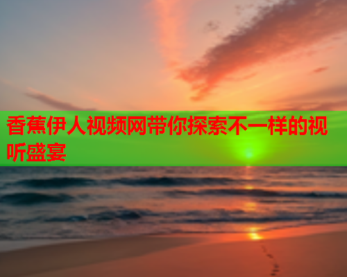 香蕉伊人视频网带你探索不一样的视听盛宴
