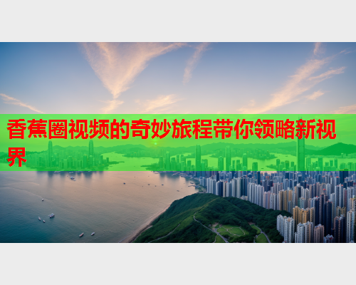 香蕉圈视频的奇妙旅程带你领略新视界