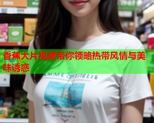 香蕉大片视频带你领略热带风情与美味诱惑
