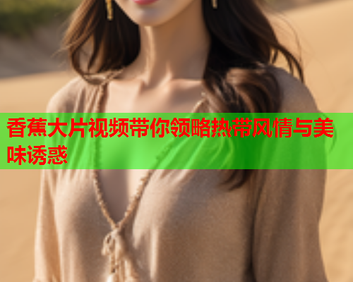 香蕉大片视频带你领略热带风情与美味诱惑