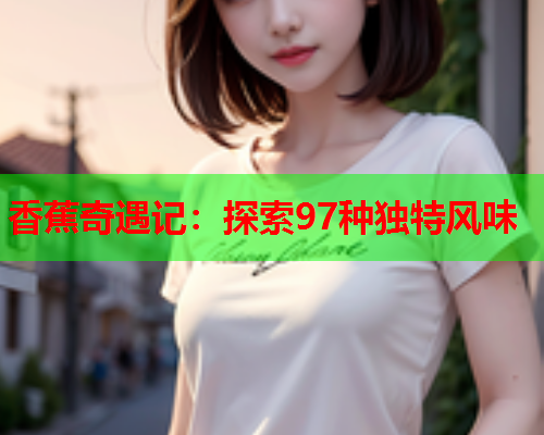 香蕉奇遇记：探索97种独特风味