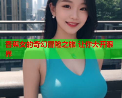 香蕉女的奇幻冒险之旅 让你大开眼界