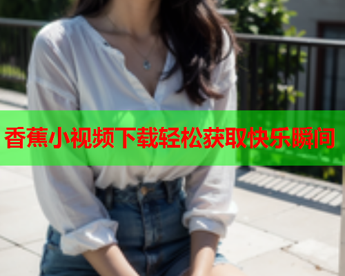 香蕉小视频下载轻松获取快乐瞬间
