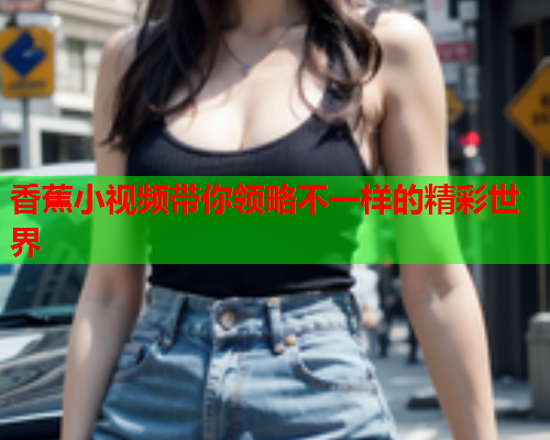 香蕉小视频带你领略不一样的精彩世界