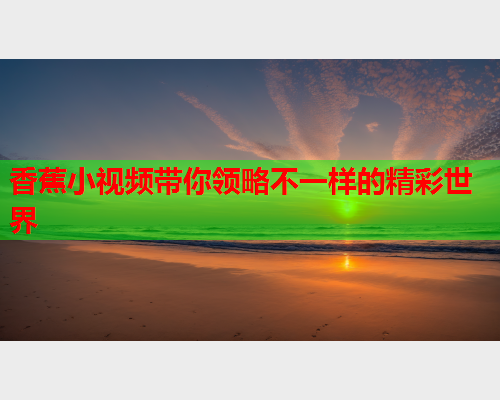 香蕉小视频带你领略不一样的精彩世界