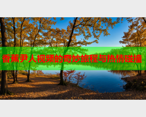 香蕉尹人视频的奇妙旅程与热情碰撞