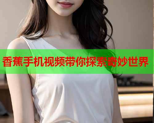 香蕉手机视频带你探索奇妙世界