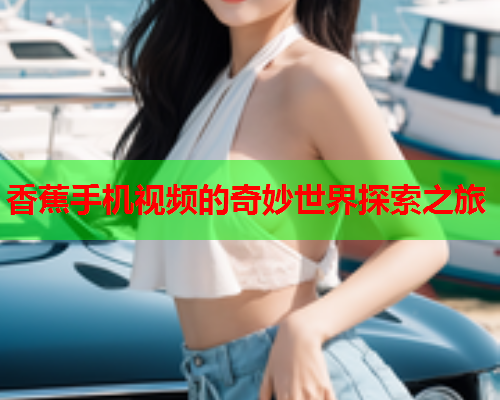 香蕉手机视频的奇妙世界探索之旅