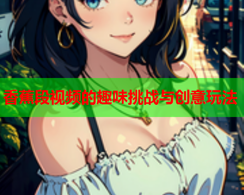 香蕉段视频的趣味挑战与创意玩法
