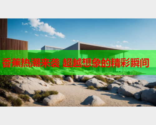 香蕉热潮来袭 超越想象的精彩瞬间
