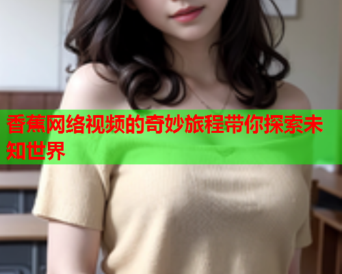 香蕉网络视频的奇妙旅程带你探索未知世界