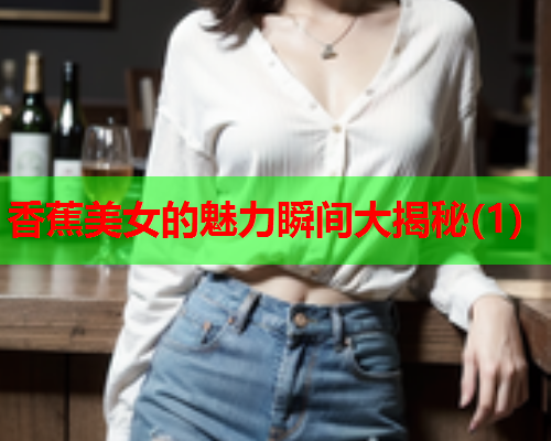 香蕉美女的魅力瞬间大揭秘(1)