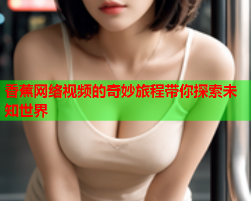 香蕉网络视频的奇妙旅程带你探索未知世界