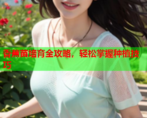 香蕉苗培育全攻略，轻松掌握种植技巧