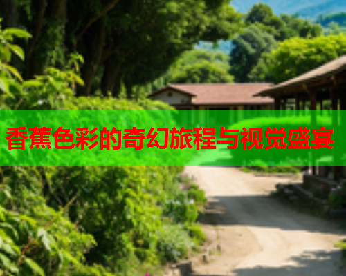 香蕉色彩的奇幻旅程与视觉盛宴