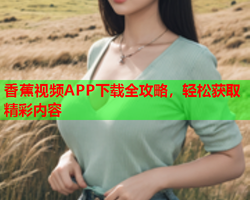 香蕉视频APP下载全攻略，轻松获取精彩内容
