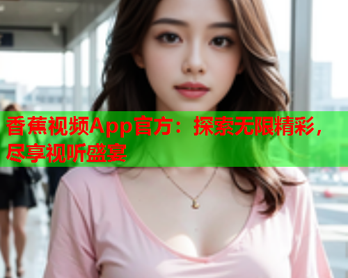 香蕉视频App官方：探索无限精彩，尽享视听盛宴