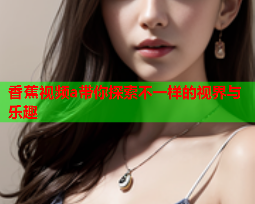 香蕉视频a带你探索不一样的视界与乐趣