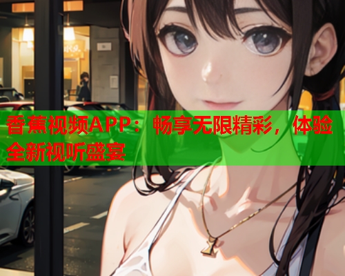 香蕉视频APP：畅享无限精彩，体验全新视听盛宴