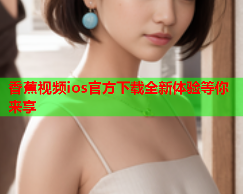 香蕉视频ios官方下载全新体验等你来享
