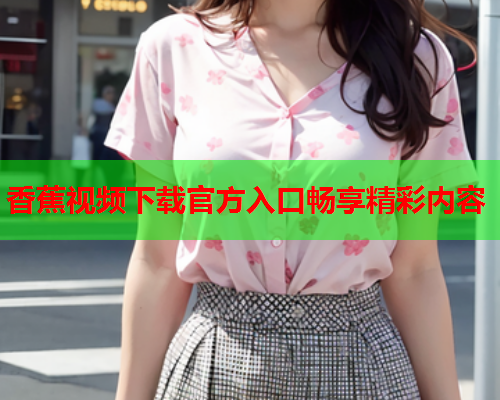 香蕉视频下载官方入口畅享精彩内容